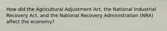 How did the Agricultural Adjustment Act, the National Industrial Recovery Act, and the National Recovery Administration (NRA) affect the economy?