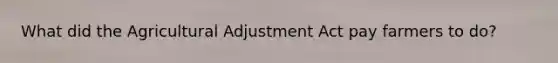 What did the Agricultural Adjustment Act pay farmers to do?
