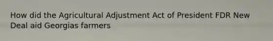 How did the Agricultural Adjustment Act of President FDR New Deal aid Georgias farmers