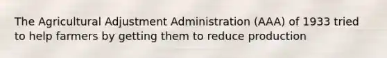 The Agricultural Adjustment Administration (AAA) of 1933 tried to help farmers by getting them to reduce production