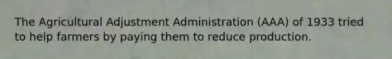 The Agricultural Adjustment Administration (AAA) of 1933 tried to help farmers by paying them to reduce production.