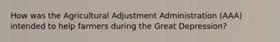 How was the Agricultural Adjustment Administration (AAA) intended to help farmers during the Great Depression?