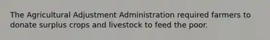 The Agricultural Adjustment Administration required farmers to donate surplus crops and livestock to feed the poor.