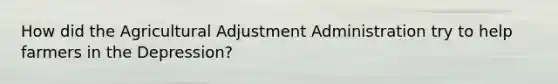 How did the Agricultural Adjustment Administration try to help farmers in the Depression?
