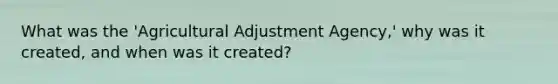 What was the 'Agricultural Adjustment Agency,' why was it created, and when was it created?