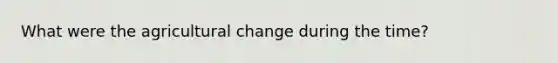 What were the agricultural change during the time?