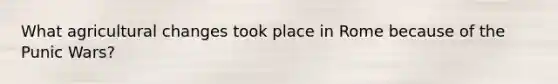 What agricultural changes took place in Rome because of the Punic Wars?