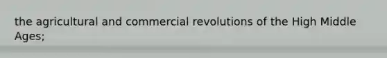 the agricultural and commercial revolutions of the High Middle Ages;