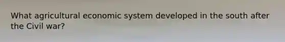 What agricultural economic system developed in the south after the Civil war?