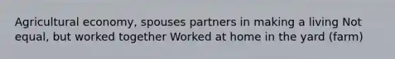 Agricultural economy, spouses partners in making a living Not equal, but worked together Worked at home in the yard (farm)