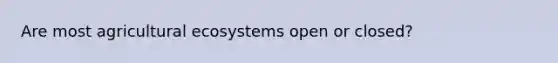 Are most agricultural ecosystems open or closed?