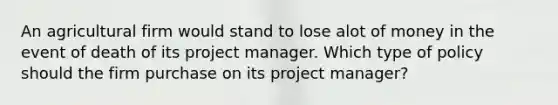 An agricultural firm would stand to lose alot of money in the event of death of its project manager. Which type of policy should the firm purchase on its project manager?