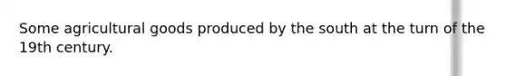 Some agricultural goods produced by the south at the turn of the 19th century.