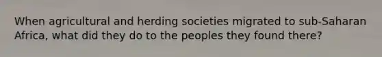 When agricultural and herding societies migrated to sub-Saharan Africa, what did they do to the peoples they found there?