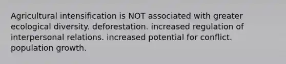 Agricultural intensification is NOT associated with greater ecological diversity. deforestation. increased regulation of interpersonal relations. increased potential for conflict. population growth.