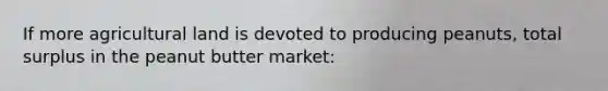 If more agricultural land is devoted to producing peanuts, total surplus in the peanut butter market: