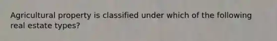Agricultural property is classified under which of the following real estate types?