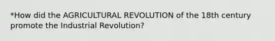 *How did the AGRICULTURAL REVOLUTION of the 18th century promote the Industrial Revolution?