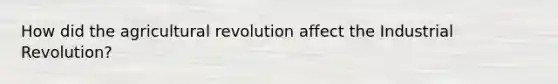 How did the agricultural revolution affect the Industrial Revolution?