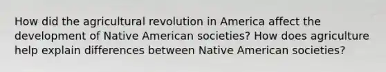 How did the agricultural revolution in America affect the development of Native American societies? How does agriculture help explain differences between Native American societies?