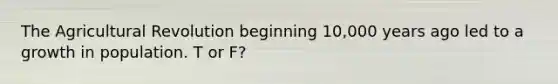 The Agricultural Revolution beginning 10,000 years ago led to a growth in population. T or F?