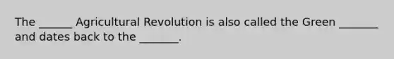 The ______ Agricultural Revolution is also called the Green _______ and dates back to the _______.