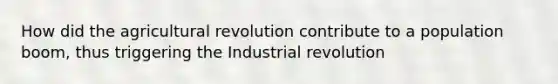 How did the agricultural revolution contribute to a population boom, thus triggering the Industrial revolution