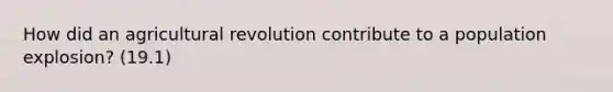 How did an agricultural revolution contribute to a population explosion? (19.1)