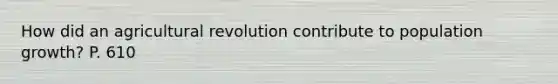 How did an agricultural revolution contribute to population growth? P. 610