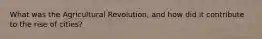What was the Agricultural Revolution, and how did it contribute to the rise of cities?