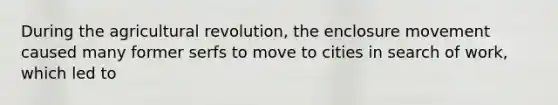 During the <a href='https://www.questionai.com/knowledge/kWmPOE2o7Y-agricultural-revolution' class='anchor-knowledge'>agricultural revolution</a>, the enclosure movement caused many former serfs to move to cities in search of work, which led to