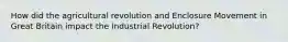 How did the agricultural revolution and Enclosure Movement in Great Britain impact the Industrial Revolution?