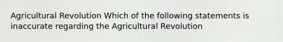 Agricultural Revolution Which of the following statements is inaccurate regarding the Agricultural Revolution