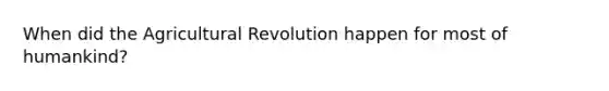 When did the Agricultural Revolution happen for most of humankind?