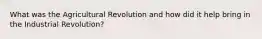 What was the Agricultural Revolution and how did it help bring in the Industrial Revolution?