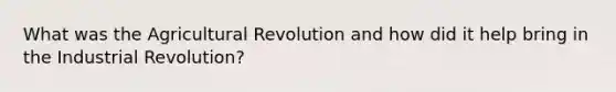 What was the Agricultural Revolution and how did it help bring in the Industrial Revolution?