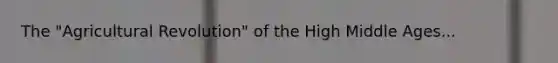 The "Agricultural Revolution" of the High Middle Ages...