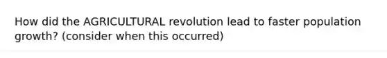 How did the AGRICULTURAL revolution lead to faster population growth? (consider when this occurred)