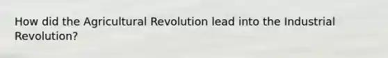 How did the Agricultural Revolution lead into the Industrial Revolution?