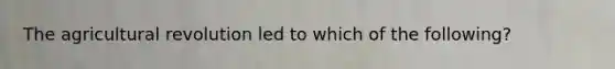The agricultural revolution led to which of the following?
