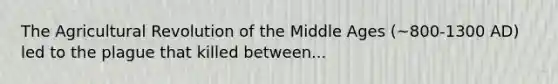 The Agricultural Revolution of the Middle Ages (~800-1300 AD) led to the plague that killed between...