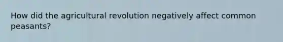 How did the agricultural revolution negatively affect common peasants?