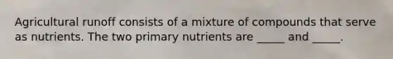 Agricultural runoff consists of a mixture of compounds that serve as nutrients. The two primary nutrients are _____ and _____.