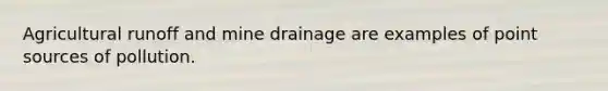 Agricultural runoff and mine drainage are examples of point sources of pollution.