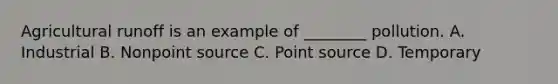 Agricultural runoff is an example of ________ pollution. A. Industrial B. Nonpoint source C. Point source D. Temporary