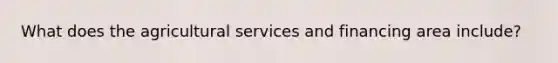 What does the agricultural services and financing area include?