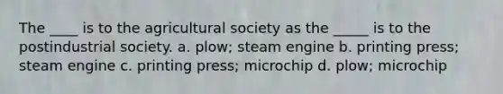 The ____ is to the agricultural society as the _____ is to the postindustrial society. a. plow; steam engine b. printing press; steam engine c. printing press; microchip d. plow; microchip