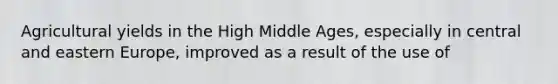 Agricultural yields in the High Middle Ages, especially in central and eastern Europe, improved as a result of the use of