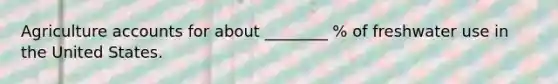 Agriculture accounts for about ________ % of freshwater use in the United States.