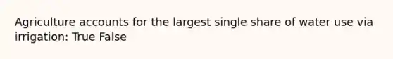 Agriculture accounts for the largest single share of water use via irrigation: True False